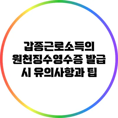 갑종근로소득의 원천징수영수증 발급 시 유의사항과 팁