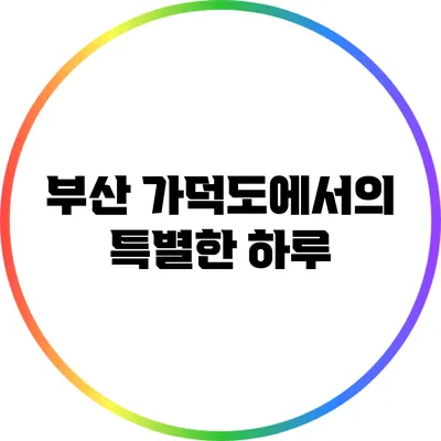 부산 가덕도에서의 특별한 하루