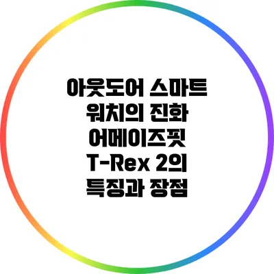 아웃도어 스마트 워치의 진화: 어메이즈핏 T-Rex 2의 특징과 장점