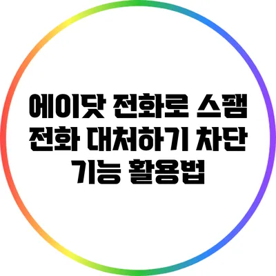 에이닷 전화로 스팸 전화 대처하기: 차단 기능 활용법