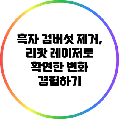 흑자 검버섯 제거, 리팟 레이저로 확연한 변화 경험하기