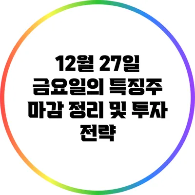 12월 27일 금요일의 특징주 마감 정리 및 투자 전략