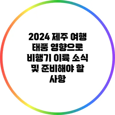 2024 제주 여행: 태풍 영향으로 비행기 이륙 소식 및 준비해야 할 사항