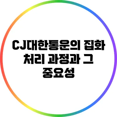 CJ대한통운의 집화 처리 과정과 그 중요성
