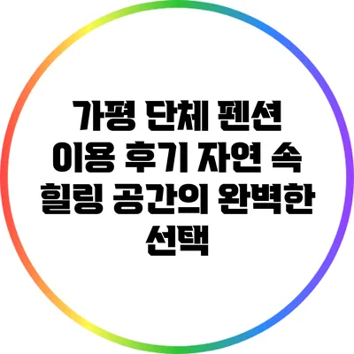 가평 단체 펜션 이용 후기: 자연 속 힐링 공간의 완벽한 선택