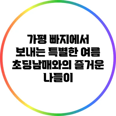 가평 빠지에서 보내는 특별한 여름: 초딩남매와의 즐거운 나들이