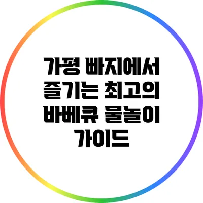 가평 빠지에서 즐기는 최고의 바베큐 물놀이 가이드