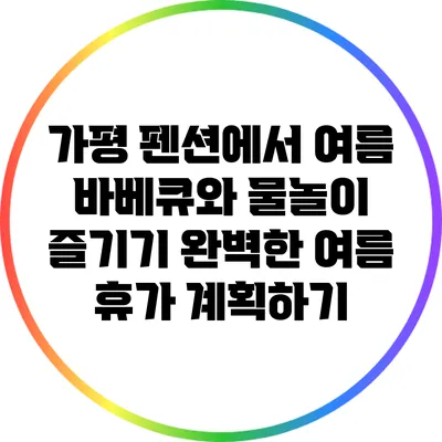 가평 펜션에서 여름 바베큐와 물놀이 즐기기: 완벽한 여름 휴가 계획하기