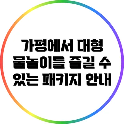 가평에서 대형 물놀이를 즐길 수 있는 패키지 안내