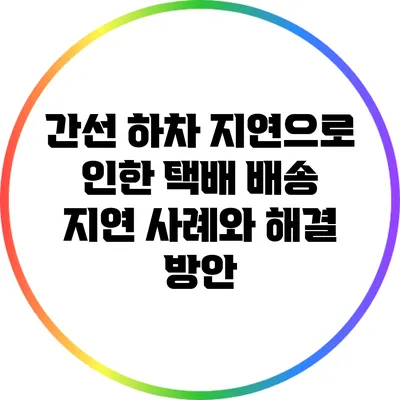 간선 하차 지연으로 인한 택배 배송 지연 사례와 해결 방안