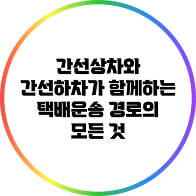 간선상차와 간선하차가 함께하는 택배운송 경로의 모든 것
