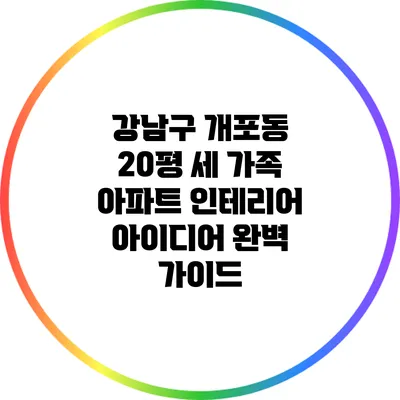 강남구 개포동 20평 세 가족 아파트 인테리어 아이디어 완벽 가이드