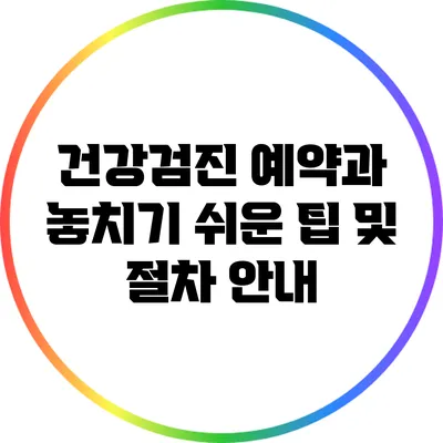 건강검진 예약과 놓치기 쉬운 팁 및 절차 안내