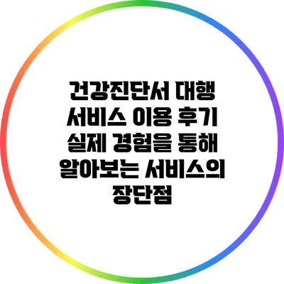 건강진단서 대행 서비스 이용 후기: 실제 경험을 통해 알아보는 서비스의 장단점