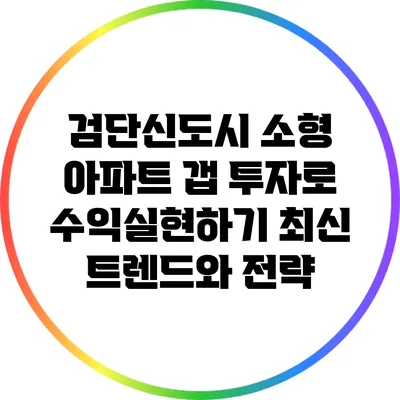 검단신도시 소형 아파트 갭 투자로 수익실현하기: 최신 트렌드와 전략