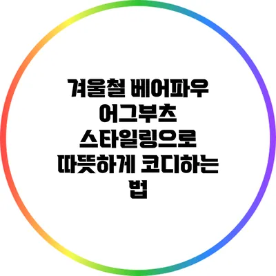 겨울철 베어파우 어그부츠 스타일링으로 따뜻하게 코디하는 법