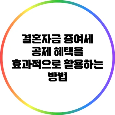 결혼자금 증여세 공제 혜택을 효과적으로 활용하는 방법