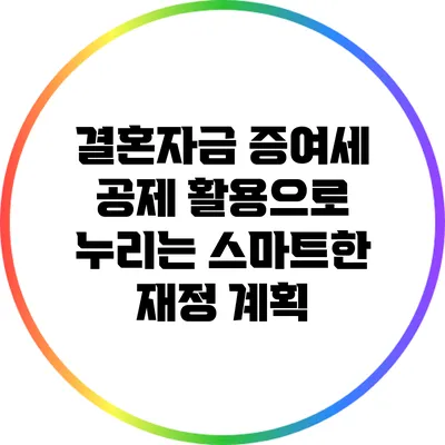 결혼자금 증여세 공제 활용으로 누리는 스마트한 재정 계획
