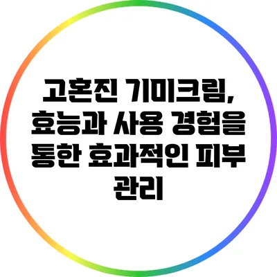 고혼진 기미크림, 효능과 사용 경험을 통한 효과적인 피부 관리