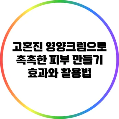 고혼진 영양크림으로 촉촉한 피부 만들기: 효과와 활용법