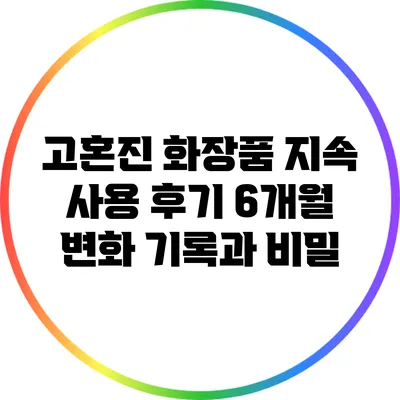 고혼진 화장품 지속 사용 후기: 6개월 변화 기록과 비밀