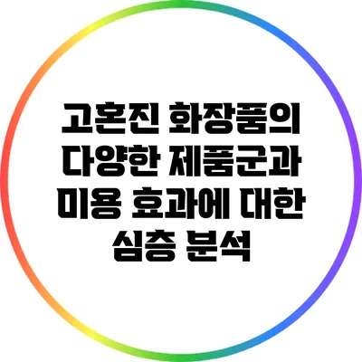 고혼진 화장품의 다양한 제품군과 미용 효과에 대한 심층 분석