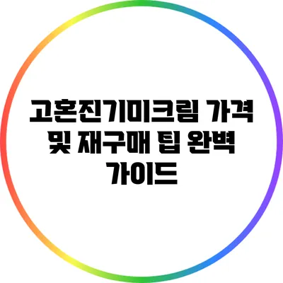 고혼진기미크림 가격 및 재구매 팁 완벽 가이드
