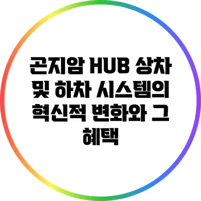 곤지암 HUB 상차 및 하차 시스템의 혁신적 변화와 그 혜택
