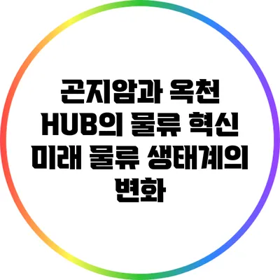 곤지암과 옥천 HUB의 물류 혁신: 미래 물류 생태계의 변화