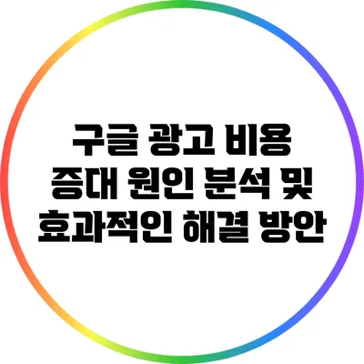 구글 광고 비용 증대 원인 분석 및 효과적인 해결 방안