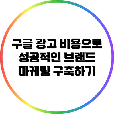 구글 광고 비용으로 성공적인 브랜드 마케팅 구축하기