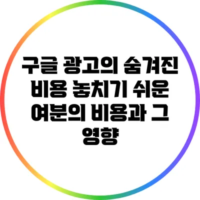 구글 광고의 숨겨진 비용: 놓치기 쉬운 여분의 비용과 그 영향