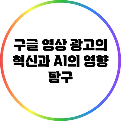 구글 영상 광고의 혁신과 AI의 영향 탐구