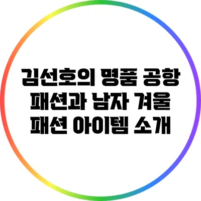 김선호의 명품 공항 패션과 남자 겨울 패션 아이템 소개