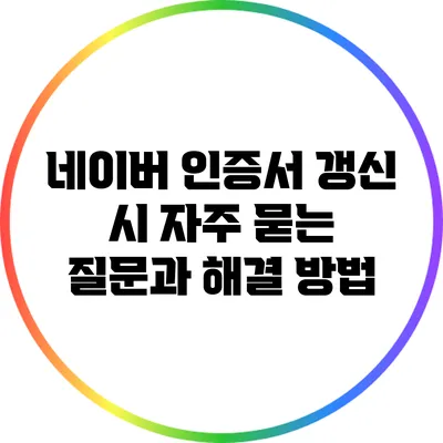 네이버 인증서 갱신 시 자주 묻는 질문과 해결 방법