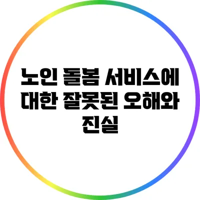 노인 돌봄 서비스에 대한 잘못된 오해와 진실