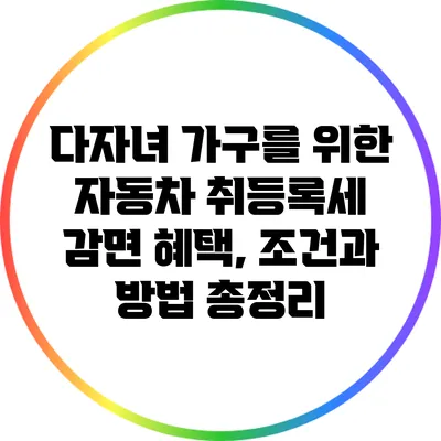 다자녀 가구를 위한 자동차 취등록세 감면 혜택, 조건과 방법 총정리