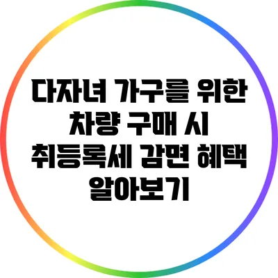 다자녀 가구를 위한 차량 구매 시 취등록세 감면 혜택 알아보기