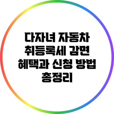 다자녀 자동차 취등록세 감면 혜택과 신청 방법 총정리