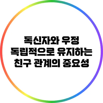 독신자와 우정: 독립적으로 유지하는 친구 관계의 중요성