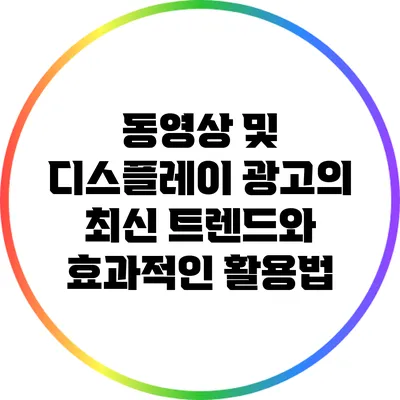 동영상 및 디스플레이 광고의 최신 트렌드와 효과적인 활용법
