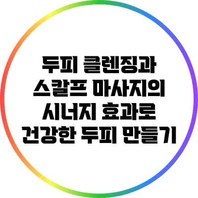 두피 클렌징과 스칼프 마사지의 시너지 효과로 건강한 두피 만들기