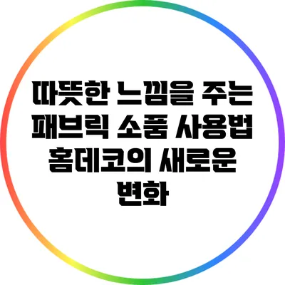 따뜻한 느낌을 주는 패브릭 소품 사용법: 홈데코의 새로운 변화