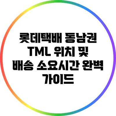 롯데택배 동남권 TML 위치 및 배송 소요시간 완벽 가이드