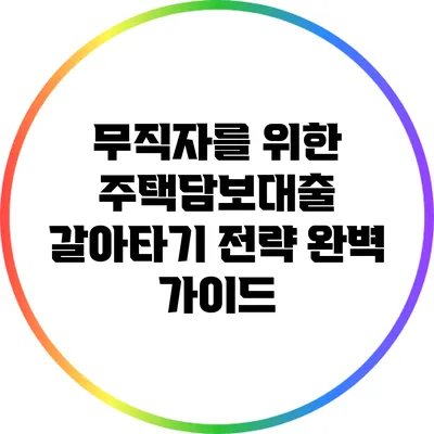 무직자를 위한 주택담보대출 갈아타기 전략 완벽 가이드