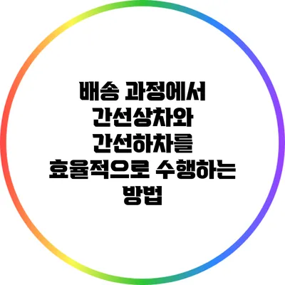 배송 과정에서 간선상차와 간선하차를 효율적으로 수행하는 방법