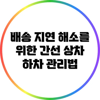 배송 지연 해소를 위한 간선 상차 하차 관리법