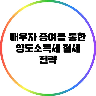 배우자 증여를 통한 양도소득세 절세 전략