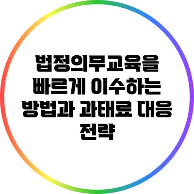 법정의무교육을 빠르게 이수하는 방법과 과태료 대응 전략