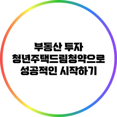 부동산 투자: 청년주택드림청약으로 성공적인 시작하기